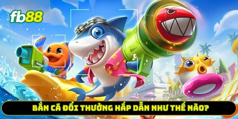 Bắn cá đổi thưởng hấp dẫn như thế nào?